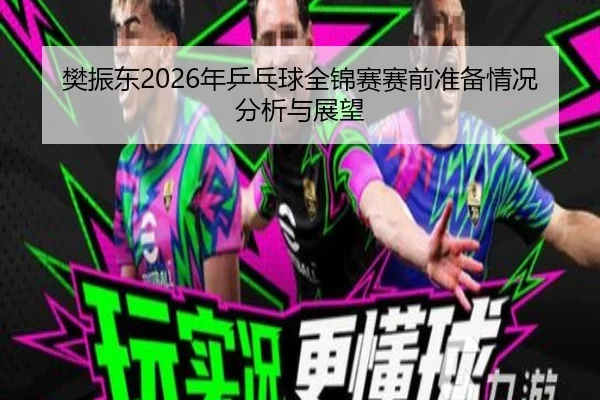 樊振东2026年乒乓球全锦赛赛前准备情况分析与展望