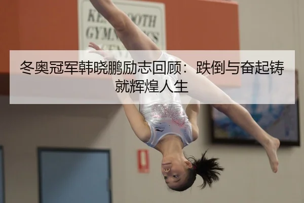 冬奥冠军韩晓鹏励志回顾：跌倒与奋起铸就辉煌人生