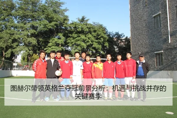 图赫尔带领英格兰夺冠前景分析：机遇与挑战并存的关键赛季